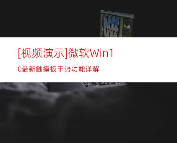 [视频演示]微软Win10最新触摸板手势功能详解