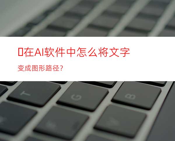 ​在AI软件中怎么将文字变成图形路径？