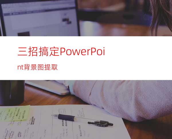 三招搞定PowerPoint背景图提取