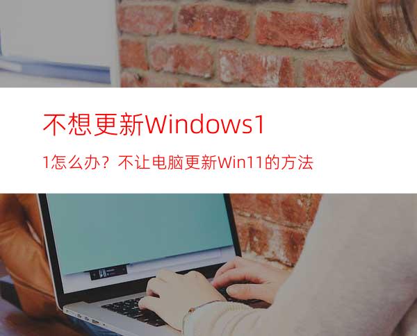 不想更新Windows11怎么办？不让电脑更新Win11的方法