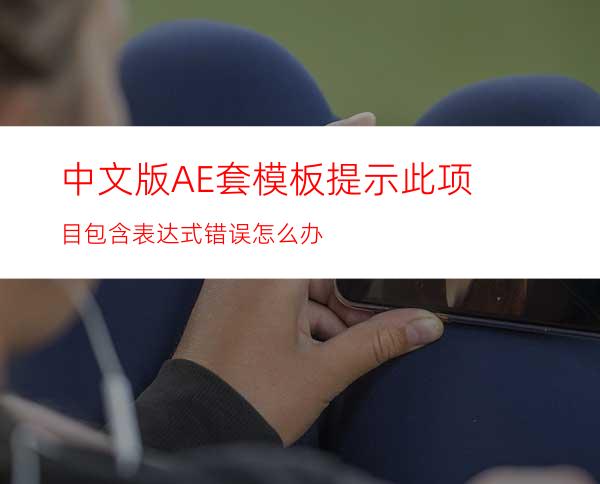 中文版AE套模板提示此项目包含表达式错误怎么办