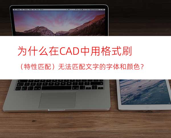 为什么在CAD中用格式刷（特性匹配）无法匹配文字的字体和颜色？