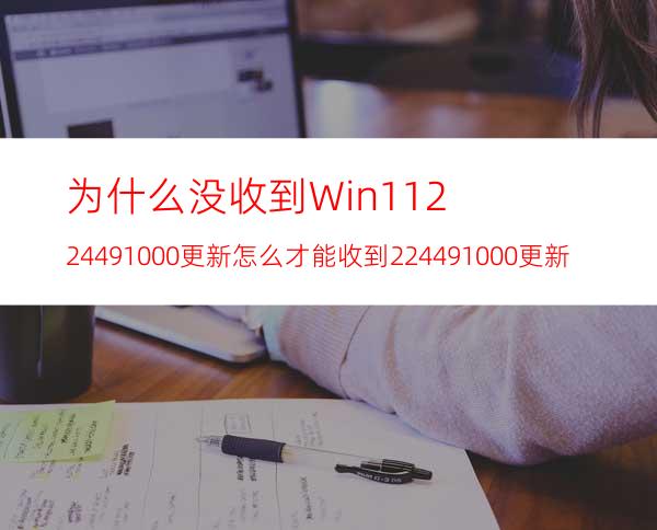 为什么没收到Win1122449.1000更新怎么才能收到22449.1000更新