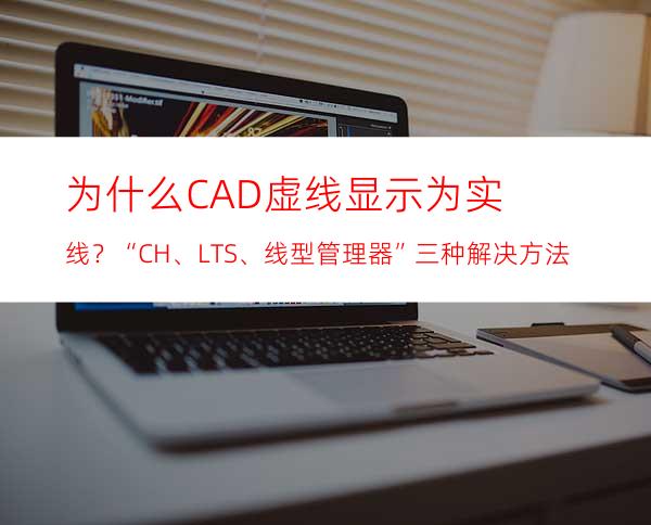 为什么CAD虚线显示为实线？“CH、LTS、线型管理器”三种解决方法
