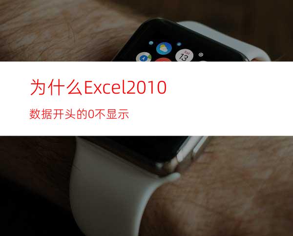 为什么Excel2010数据开头的0不显示