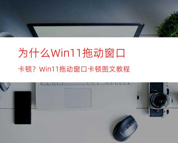 为什么Win11拖动窗口卡顿？Win11拖动窗口卡顿图文教程
