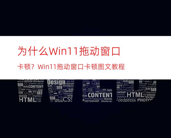 为什么Win11拖动窗口卡顿？Win11拖动窗口卡顿图文教程