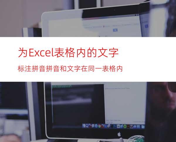 为Excel表格内的文字标注拼音拼音和文字在同一表格内