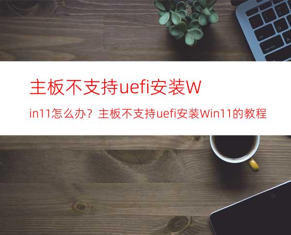主板不支持uefi安装Win11怎么办？主板不支持uefi安装Win11的教程