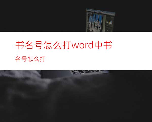 书名号怎么打?word中书名号怎么打