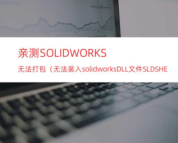 亲测SOLIDWORKS无法打包（无法装入solidworks DLL文件:SLDSHELLUTILS）
