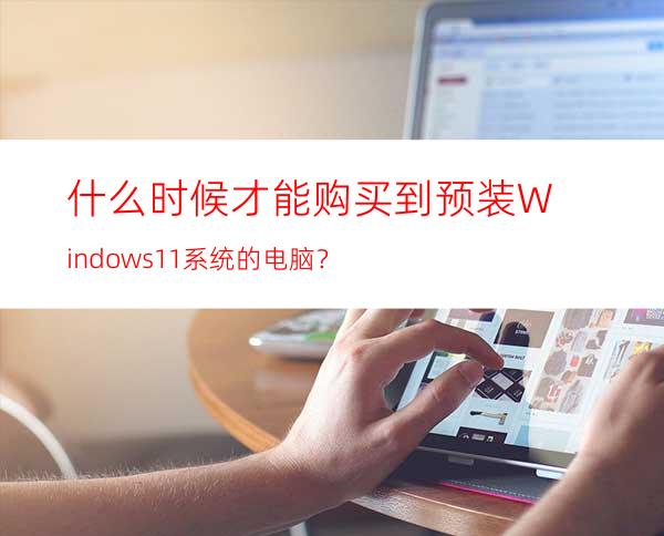 什么时候才能购买到预装Windows11系统的电脑？
