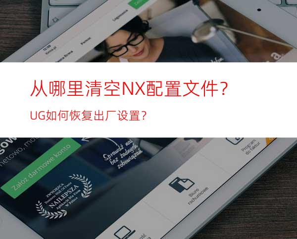 从哪里清空NX配置文件？UG如何恢复出厂设置？