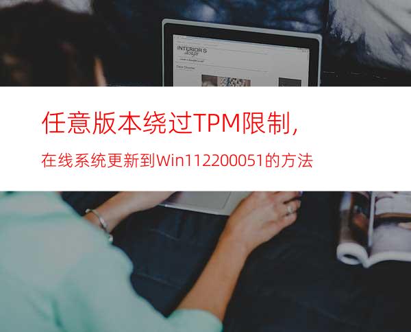 任意版本绕过TPM限制,在线系统更新到Win1122000.51的方法