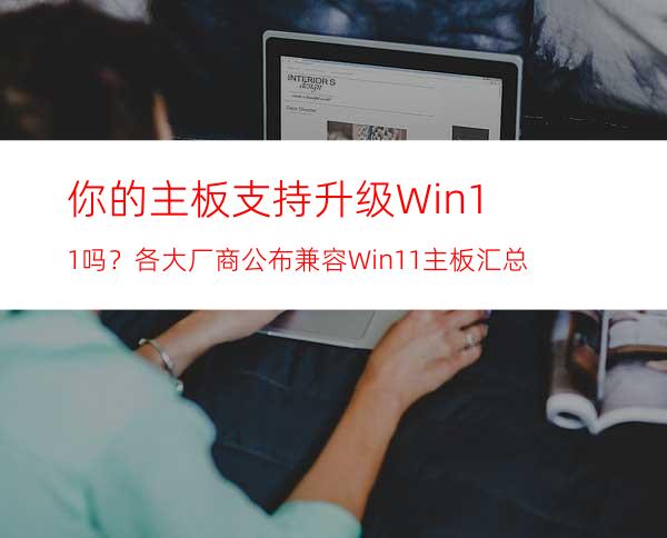 你的主板支持升级Win11吗？各大厂商公布兼容Win11主板汇总