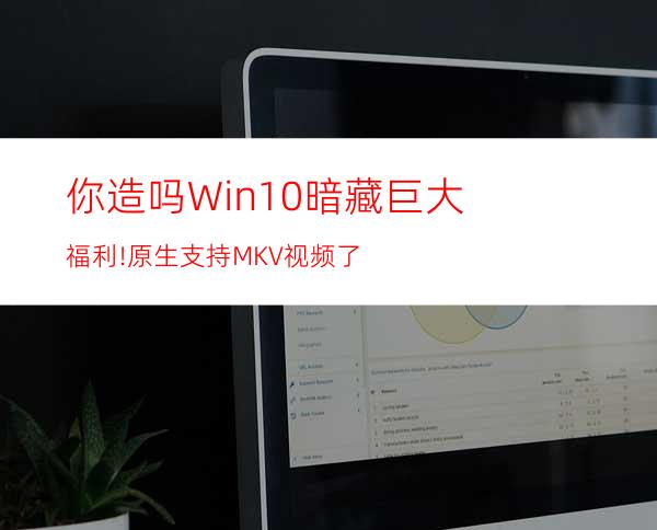 你造吗?Win10暗藏巨大福利!原生支持MKV视频了