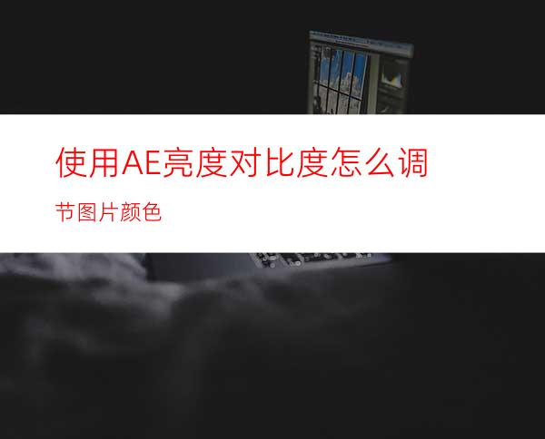 使用AE亮度对比度怎么调节图片颜色