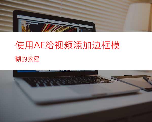 使用AE给视频添加边框模糊的教程