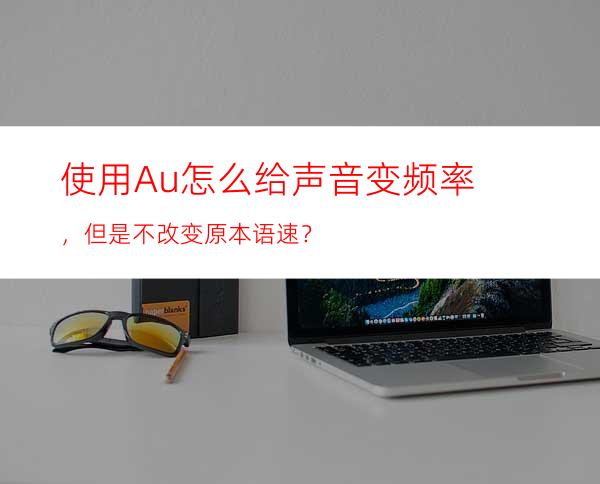 使用Au怎么给声音变频率，但是不改变原本语速？