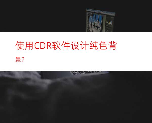 使用CDR软件设计纯色背景？