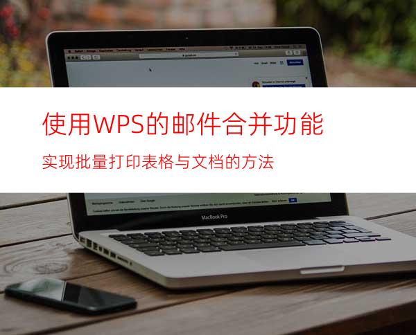 使用WPS的邮件合并功能实现批量打印表格与文档的方法