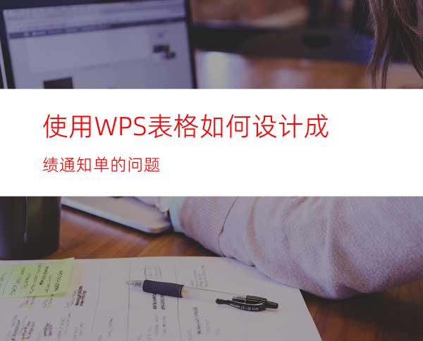 使用WPS表格如何设计成绩通知单的问题