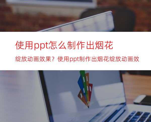 使用ppt怎么制作出烟花绽放动画效果？使用ppt制作出烟花绽放动画效果的方法