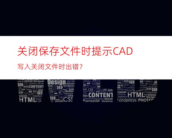 关闭保存文件时提示CAD写入关闭文件时出错？