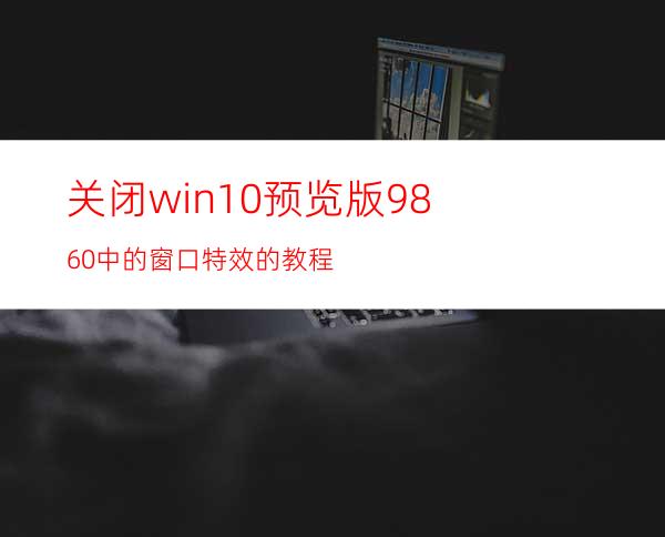 关闭win10预览版9860中的窗口特效的教程
