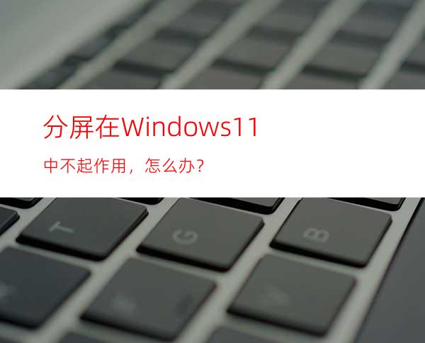 分屏在Windows11中不起作用，怎么办？