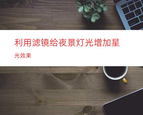 利用滤镜给夜景灯光增加星光效果