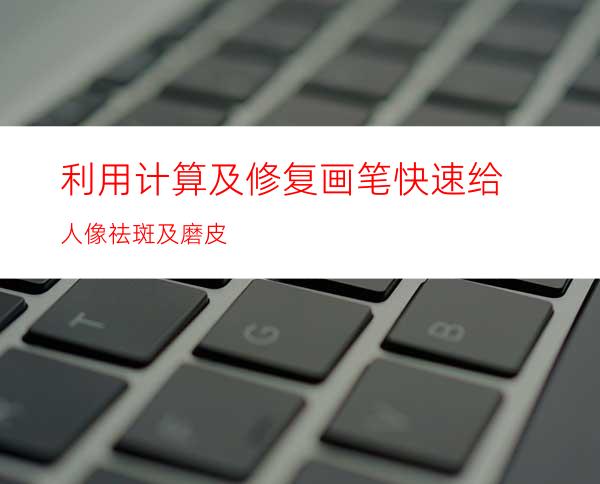利用计算及修复画笔快速给人像祛斑及磨皮