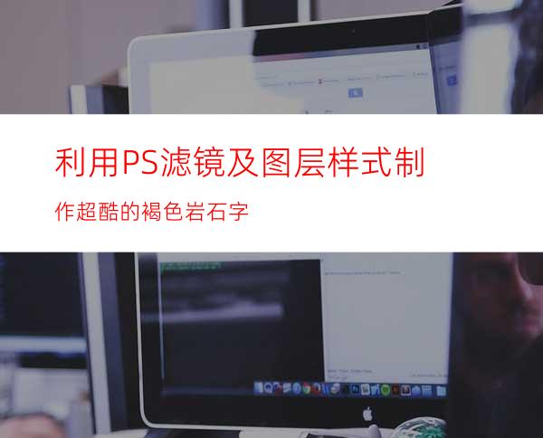 利用PS滤镜及图层样式制作超酷的褐色岩石字