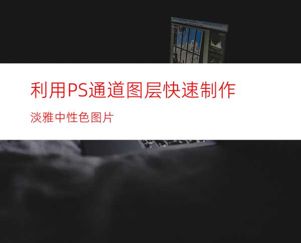 利用PS通道图层快速制作淡雅中性色图片