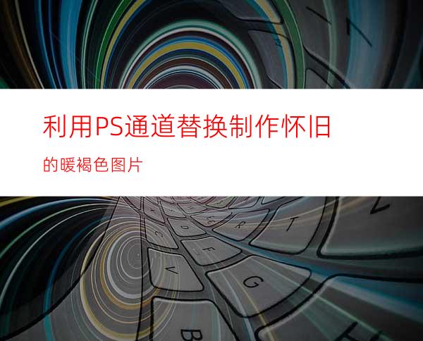 利用PS通道替换制作怀旧的暖褐色图片