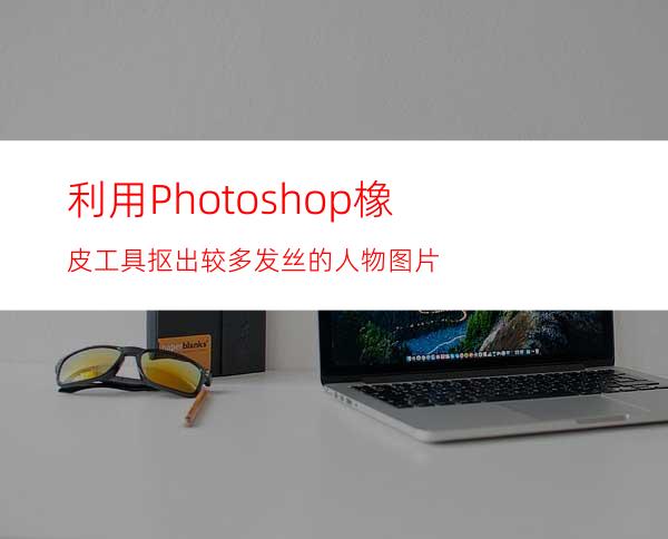 利用Photoshop橡皮工具抠出较多发丝的人物图片