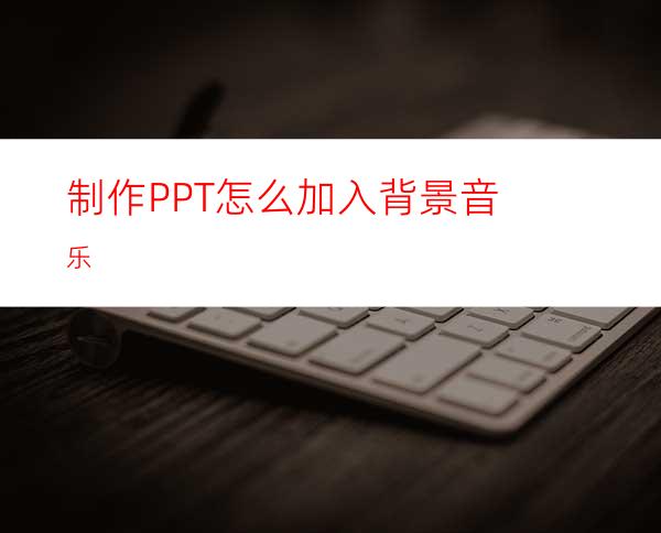 制作PPT怎么加入背景音乐