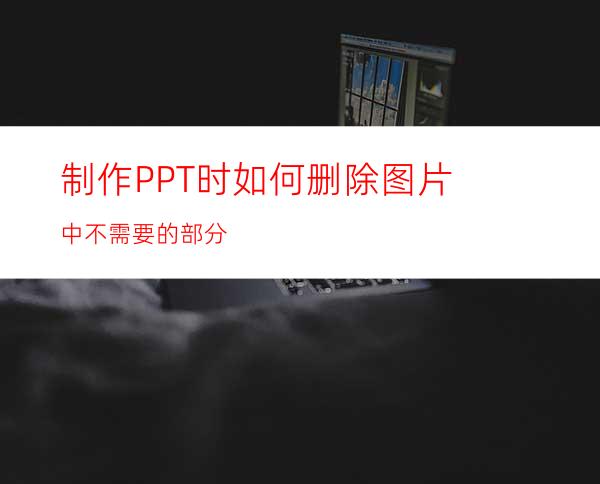 制作PPT时如何删除图片中不需要的部分