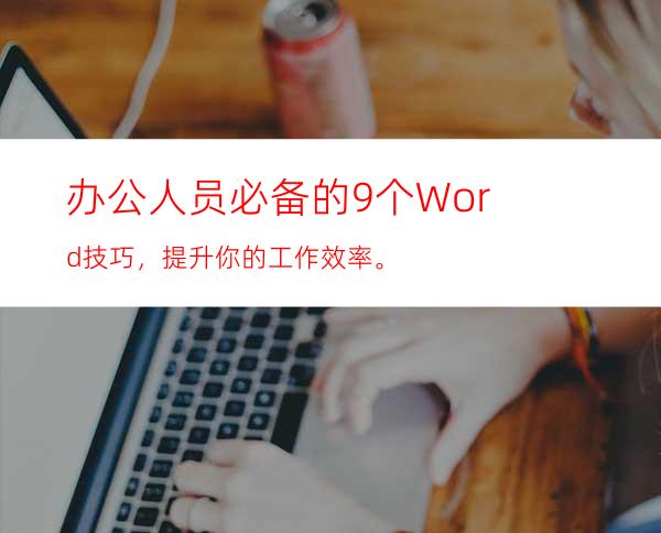 办公人员必备的9个Word技巧，提升你的工作效率。