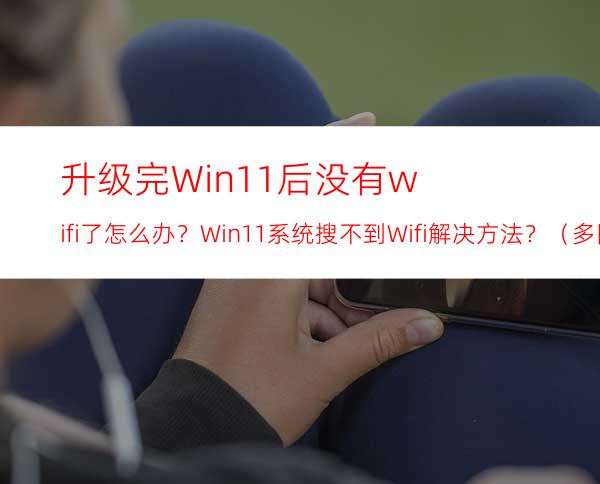 升级完Win11后没有wifi了怎么办？Win11系统搜不到Wifi解决方法？（多图）