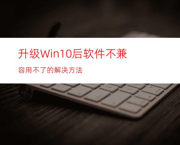升级Win10后软件不兼容用不了的解决方法
