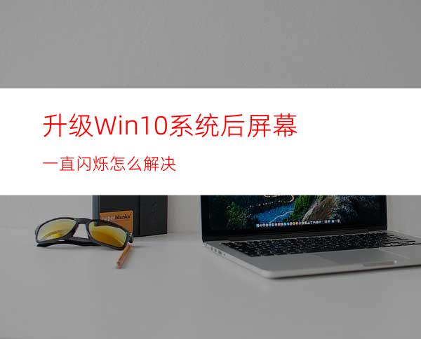 升级Win10系统后屏幕一直闪烁怎么解决?