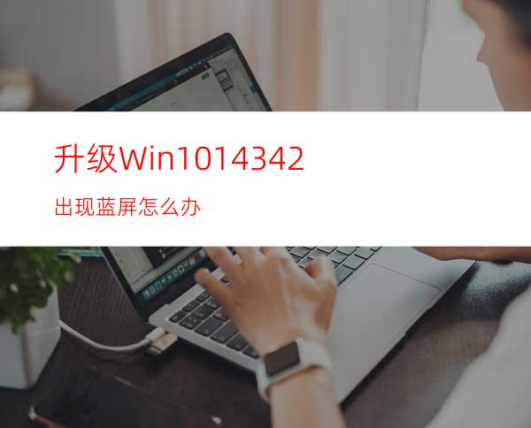 升级Win1014342出现蓝屏怎么办?