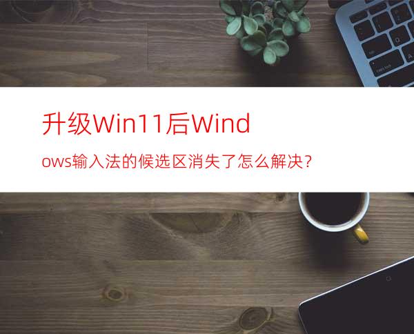 升级Win11后Windows输入法的候选区消失了怎么解决？