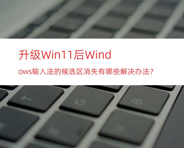 升级Win11后Windows输入法的候选区消失有哪些解决办法？