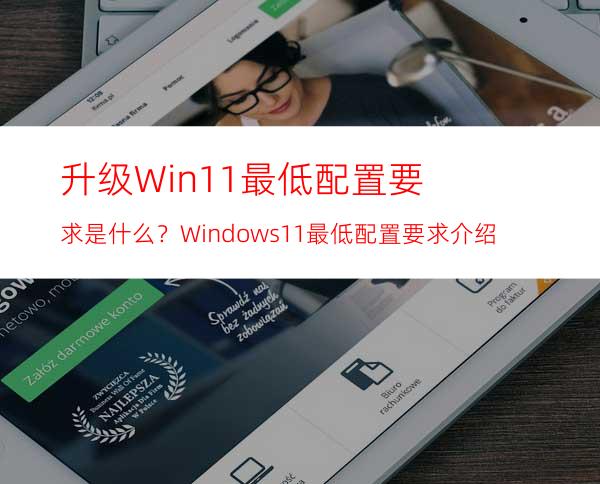 升级Win11最低配置要求是什么？Windows11最低配置要求介绍