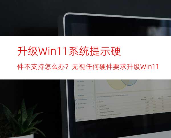 升级Win11系统提示硬件不支持怎么办？无视任何硬件要求升级Win11