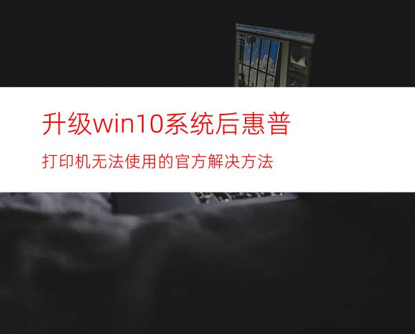 升级win10系统后惠普打印机无法使用的官方解决方法