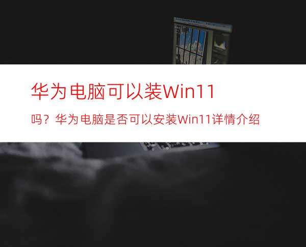 华为电脑可以装Win11吗？华为电脑是否可以安装Win11详情介绍