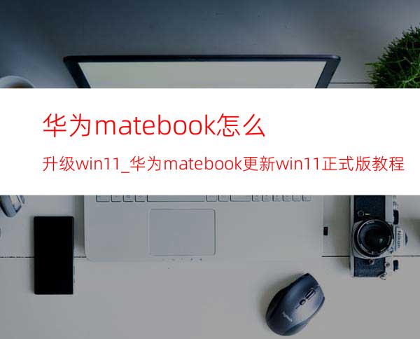 华为matebook怎么升级win11_华为matebook更新win11正式版教程